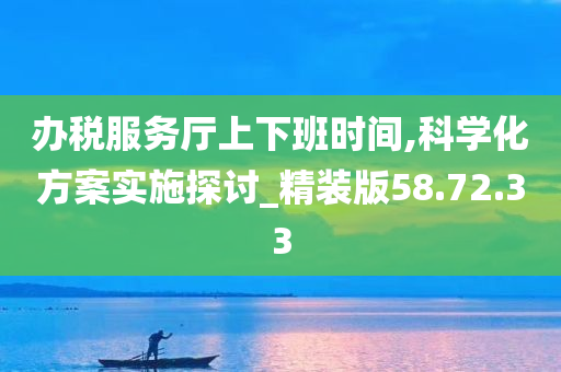 办税服务厅上下班时间,科学化方案实施探讨_精装版58.72.33