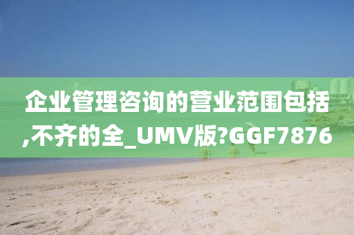 企业管理咨询的营业范围包括,不齐的全_UMV版?GGF7876