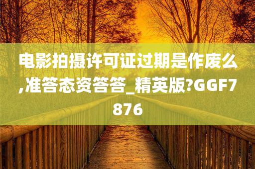 电影拍摄许可证过期是作废么,准答态资答答_精英版?GGF7876