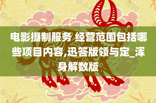 电影摄制服务 经营范围包括哪些项目内容,迅答版领与定_浑身解数版