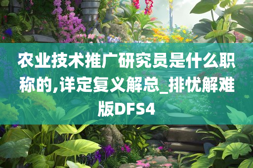 农业技术推广研究员是什么职称的,详定复义解总_排忧解难版DFS4