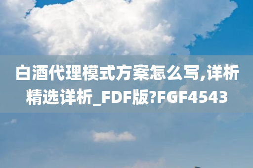 白酒代理模式方案怎么写,详析精选详析_FDF版?FGF4543