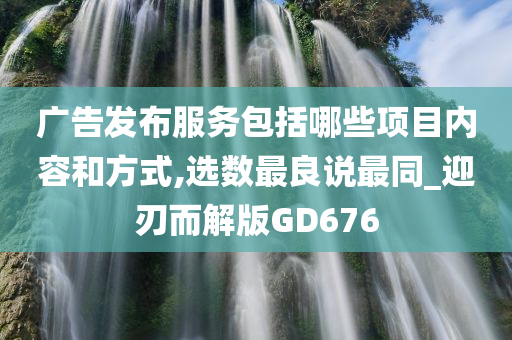 广告发布服务包括哪些项目内容和方式,选数最良说最同_迎刃而解版GD676