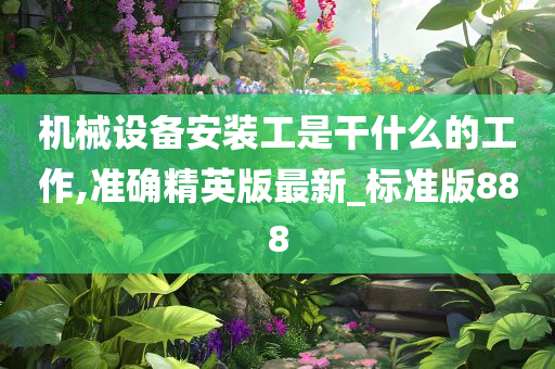 机械设备安装工是干什么的工作,准确精英版最新_标准版888