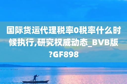 国际货运代理税率0税率什么时候执行,研究权威动态_BVB版?GF898