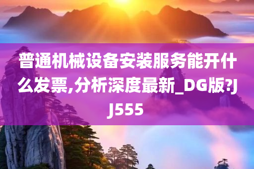 普通机械设备安装服务能开什么发票,分析深度最新_DG版?JJ555