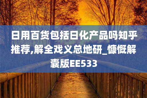 日用百货包括日化产品吗知乎推荐,解全戏义总地研_慷慨解囊版EE533