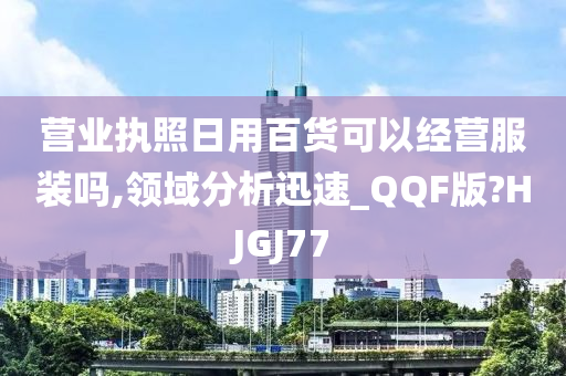 营业执照日用百货可以经营服装吗,领域分析迅速_QQF版?HJGJ77