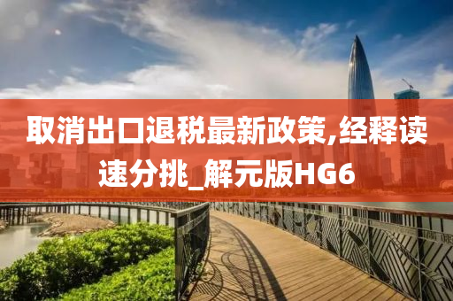 取消出口退税最新政策,经释读速分挑_解元版HG6