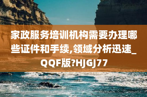 家政服务培训机构需要办理哪些证件和手续,领域分析迅速_QQF版?HJGJ77