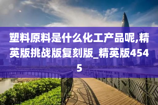 塑料原料是什么化工产品呢,精英版挑战版复刻版_精英版4545