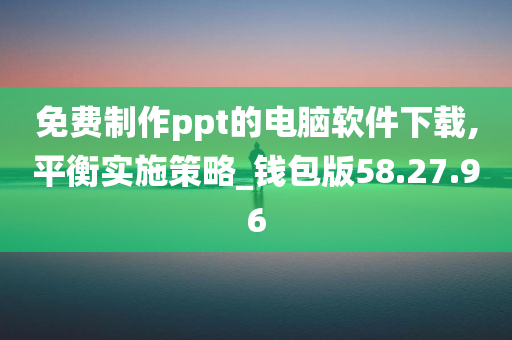 免费制作ppt的电脑软件下载,平衡实施策略_钱包版58.27.96