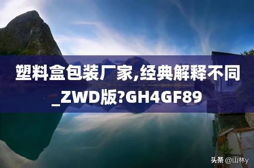 塑料盒包装厂家,经典解释不同_ZWD版?GH4GF89