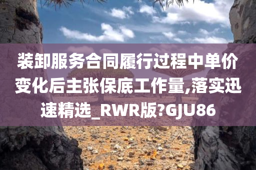 装卸服务合同履行过程中单价变化后主张保底工作量,落实迅速精选_RWR版?GJU86