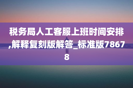 税务局人工客服上班时间安排,解释复刻版解答_标准版78678