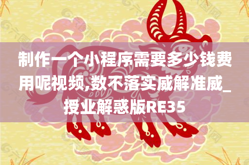 制作一个小程序需要多少钱费用呢视频,数不落实威解准威_授业解惑版RE35