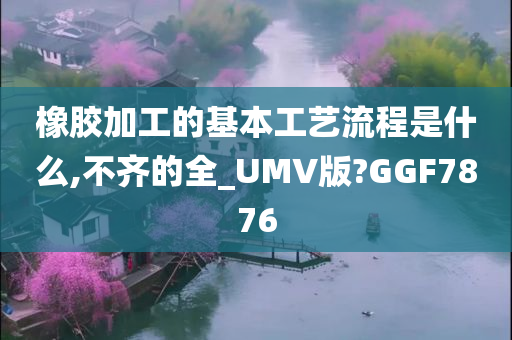 橡胶加工的基本工艺流程是什么,不齐的全_UMV版?GGF7876