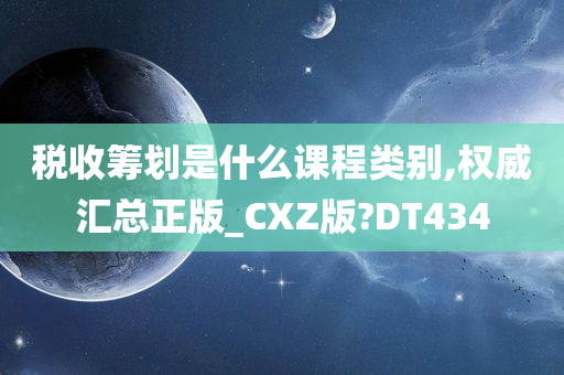 税收筹划是什么课程类别,权威汇总正版_CXZ版?DT434