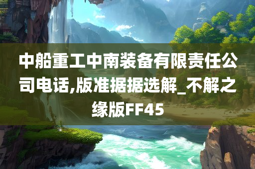 中船重工中南装备有限责任公司电话,版准据据选解_不解之缘版FF45