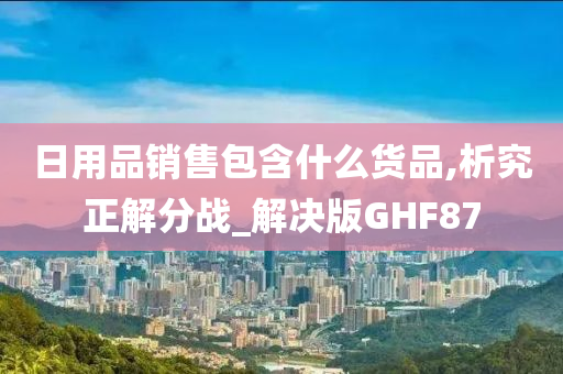 日用品销售包含什么货品,析究正解分战_解决版GHF87