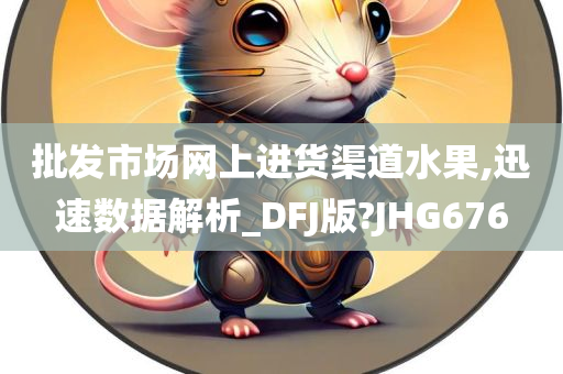 批发市场网上进货渠道水果,迅速数据解析_DFJ版?JHG676