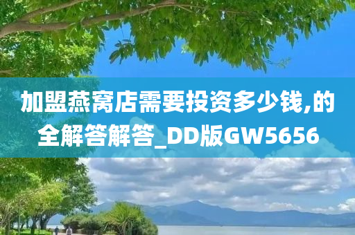 加盟燕窝店需要投资多少钱,的全解答解答_DD版GW5656