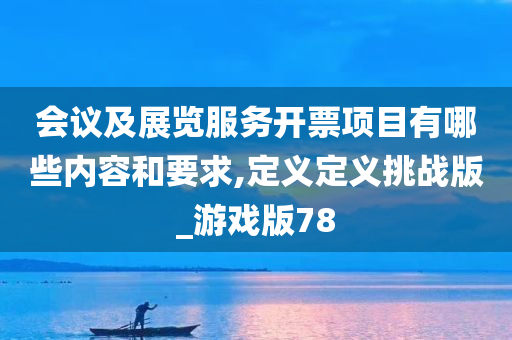 会议及展览服务开票项目有哪些内容和要求,定义定义挑战版_游戏版78