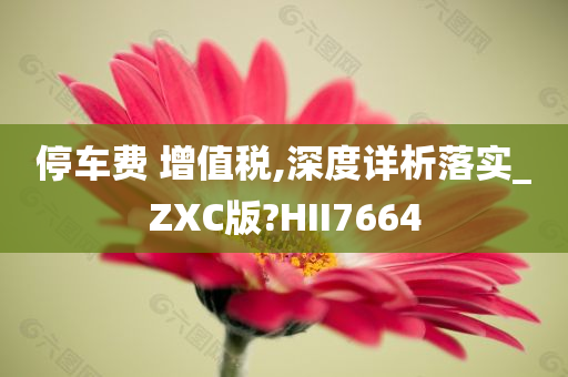 停车费 增值税,深度详析落实_ZXC版?HII7664