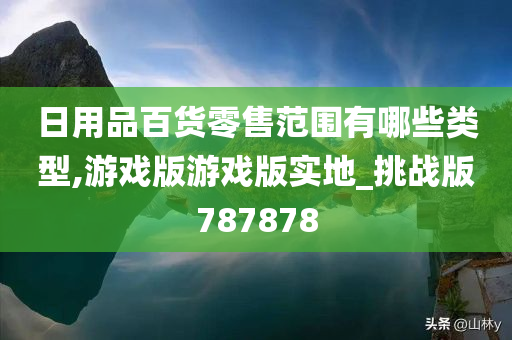 日用品百货零售范围有哪些类型,游戏版游戏版实地_挑战版787878