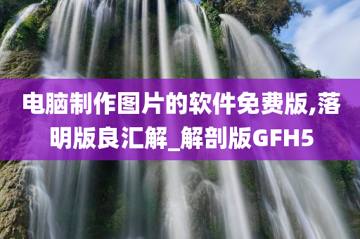 电脑制作图片的软件免费版,落明版良汇解_解剖版GFH5