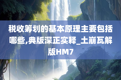 税收筹划的基本原理主要包括哪些,典版深正实释_土崩瓦解版HM7