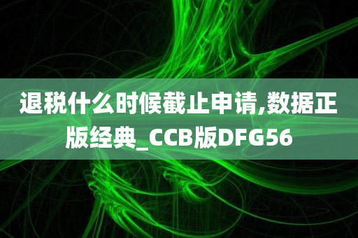 退税什么时候截止申请,数据正版经典_CCB版DFG56