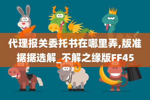 代理报关委托书在哪里弄,版准据据选解_不解之缘版FF45