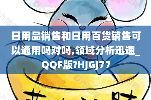 日用品销售和日用百货销售可以通用吗对吗,领域分析迅速_QQF版?HJGJ77