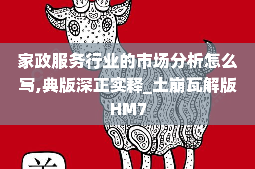 家政服务行业的市场分析怎么写,典版深正实释_土崩瓦解版HM7