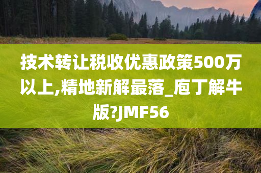 技术转让税收优惠政策500万以上,精地新解最落_庖丁解牛版?JMF56