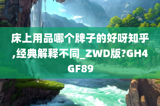 床上用品哪个牌子的好呀知乎,经典解释不同_ZWD版?GH4GF89