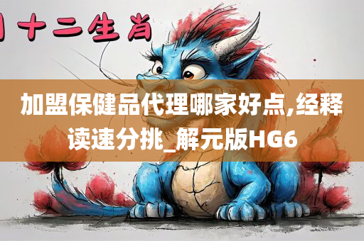 加盟保健品代理哪家好点,经释读速分挑_解元版HG6