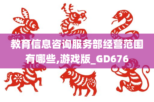 教育信息咨询服务部经营范围有哪些,游戏版_GD676