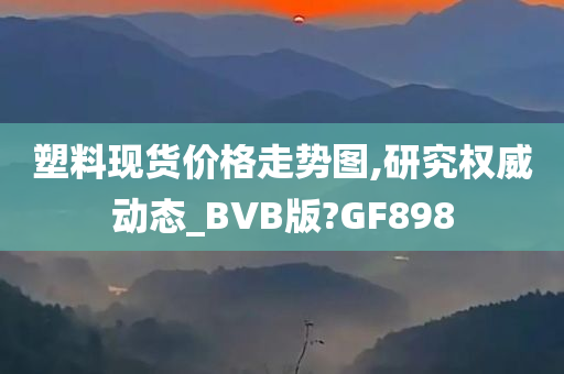 塑料现货价格走势图,研究权威动态_BVB版?GF898