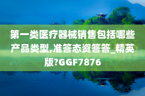 第一类医疗器械销售包括哪些产品类型,准答态资答答_精英版?GGF7876