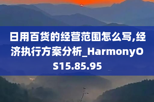 日用百货的经营范围怎么写,经济执行方案分析_HarmonyOS15.85.95