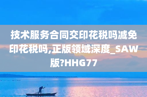 技术服务合同交印花税吗减免印花税吗,正版领域深度_SAW版?HHG77