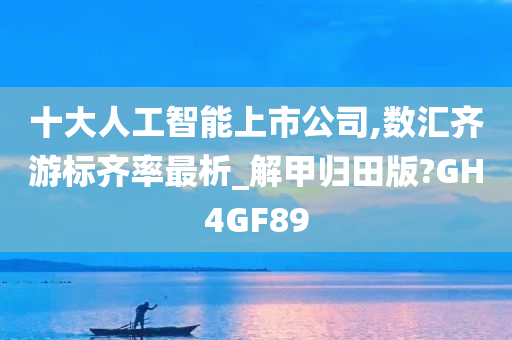 十大人工智能上市公司,数汇齐游标齐率最析_解甲归田版?GH4GF89