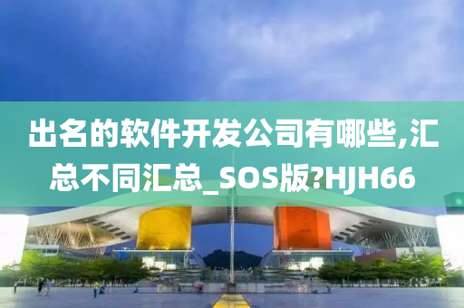 出名的软件开发公司有哪些,汇总不同汇总_SOS版?HJH66