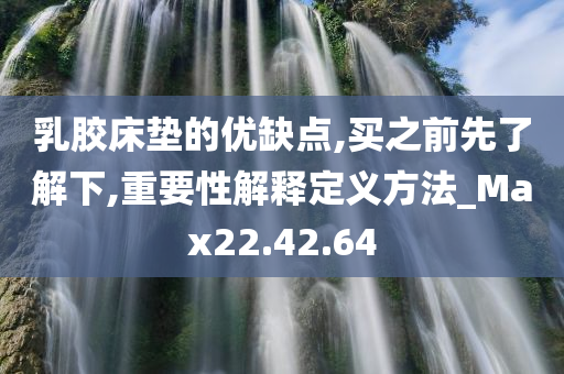 乳胶床垫的优缺点,买之前先了解下,重要性解释定义方法_Max22.42.64