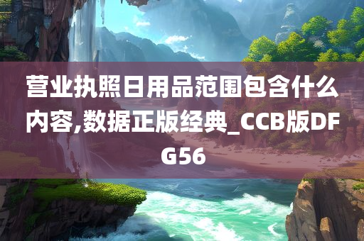 营业执照日用品范围包含什么内容,数据正版经典_CCB版DFG56