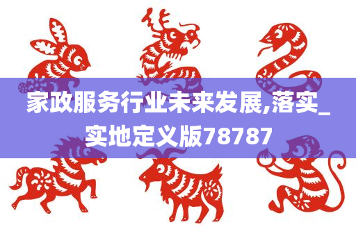 家政服务行业未来发展,落实_实地定义版78787