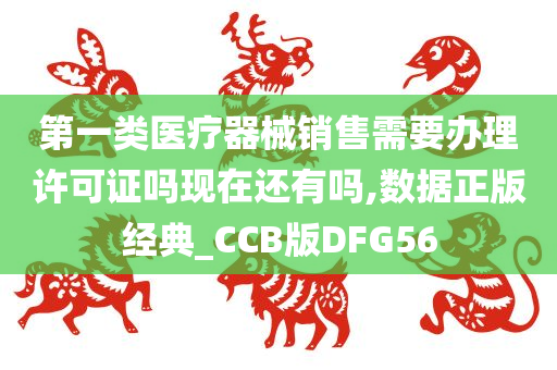 第一类医疗器械销售需要办理许可证吗现在还有吗,数据正版经典_CCB版DFG56