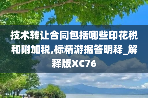 技术转让合同包括哪些印花税和附加税,标精游据答明释_解释版XC76